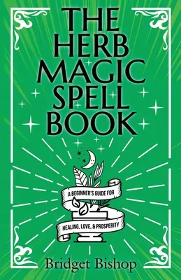 Le livre des sortilèges de la magie des herbes : Un guide pour débutants pour les sorts d'amour, de santé, de richesse et plus encore - The Herb Magic Spell Book: A Beginner's Guide For Spells for Love, Health, Wealth, and More