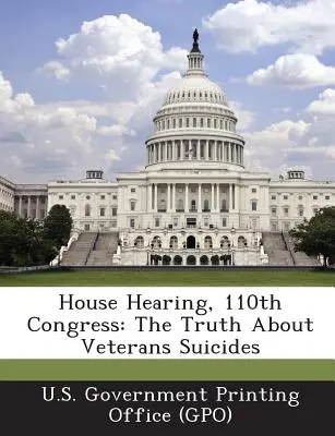 House Hearing, 110th Congress : The Truth about Veterans Suicides (U. S. Government Printing Office (Gpo)) - House Hearing, 110th Congress: The Truth about Veterans Suicides (U. S. Government Printing Office (Gpo))