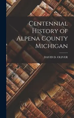 Histoire du centenaire du comté d'Alpena, Michigan - Centennial History of Alpena County Michigan