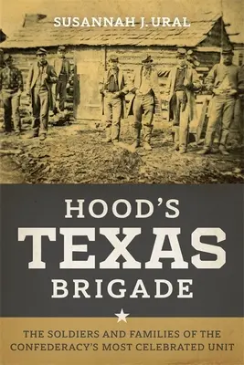 La brigade texane de Hood : Les soldats et les familles de l'unité la plus célèbre de la Confédération - Hood's Texas Brigade: The Soldiers and Families of the Confederacy's Most Celebrated Unit