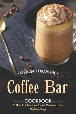 Le livre de cuisine du bar à café : Recettes de bar à café pour tous les amateurs de café - Straight from The Coffee Bar Cookbook: Coffee Bar Recipes for All Coffee Lovers