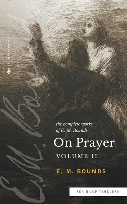 Les œuvres complètes de E.M. Bounds sur la prière : Vol 2 (Sea Harp Timeless series) - The Complete Works of E.M. Bounds On Prayer: Vol 2 (Sea Harp Timeless series)