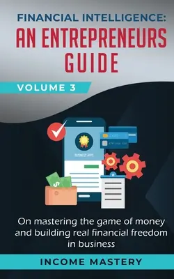 L'intelligence financière : Un guide pour les entrepreneurs sur la maîtrise du jeu de l'argent et la construction d'une véritable liberté financière dans les affaires Volume 3 - Financial Intelligence: An Entrepreneurs Guide on Mastering the Game of Money and Building Real Financial Freedom in Business Volume 3