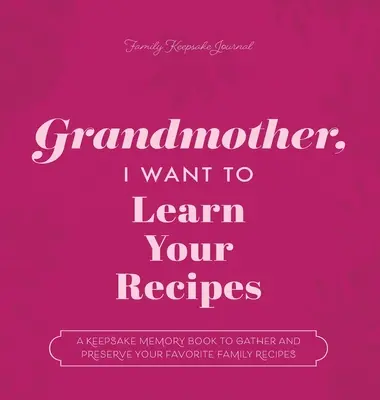 Grand-mère, je veux apprendre tes recettes : Un livre de souvenirs pour rassembler et préserver vos recettes familiales préférées - Grandmother, I Want to Learn Your Recipes: A Keepsake Memory Book to Gather and Preserve Your Favorite Family Recipes