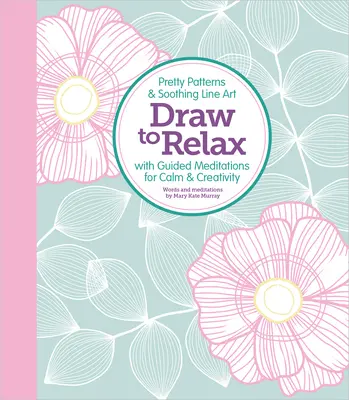 Dessiner pour se détendre : De jolis motifs et des dessins au trait apaisants avec des méditations guidées pour le calme et la créativité - Draw to Relax: Pretty Patterns & Soothing Line Art with Guided Meditations for Calm & Creativity