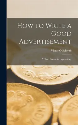 Comment rédiger une bonne publicité : cours abrégé de rédaction publicitaire - How to Write a Good Advertisement; a Short Course in Copywriting