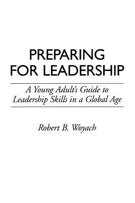 Se préparer au leadership : Guide du jeune adulte sur les compétences de leadership à l'ère de la mondialisation - Preparing for Leadership: A Young Adult's Guide to Leadership Skills in a Global Age