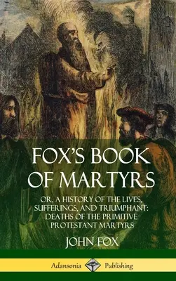 Le livre des martyrs de Fox : Or, A History of the Lives, Sufferings, and Triumphant : Mort des martyrs protestants primitifs (Hardcover) - Fox's Book of Martyrs: Or, A History of the Lives, Sufferings, and Triumphant: Deaths of the Primitive Protestant Martyrs (Hardcover)