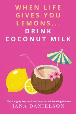Quand la vie vous donne des citrons... Buvez du lait de coco : histoires de vingt-deux femmes étonnantes qui ont changé leur vie - When Life Gives You Lemons... Drink Coconut Milk: Life-Changing Stories from Twenty-Two Amazing Women