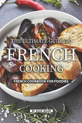 Le guide ultime de la cuisine française : Un livre de cuisine française pour les gourmets - The Ultimate Guide to French Cooking: French Cookbook for Foodies