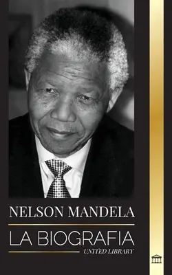 Nelson Mandela : La biographie - Du prisonnier au président sud-africain ; un long et difficile voyage depuis la prison - Nelson Mandela: La biografa - De preso a presidente sudafricano; una larga y difcil salida de la crcel