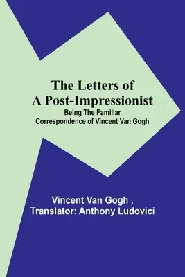 Les lettres d'un postimpressionniste : la correspondance familière de Vincent Van Gogh - The Letters of a Post-Impressionist; Being the Familiar Correspondence of Vincent Van Gogh