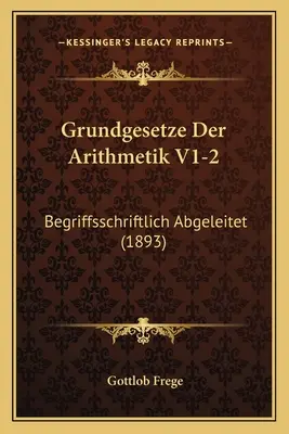 Grundgesetze Der Arithmetik V1-2 : Begriffsschriftlich Abgeleitet (1893) - Grundgesetze Der Arithmetik V1-2: Begriffsschriftlich Abgeleitet (1893)