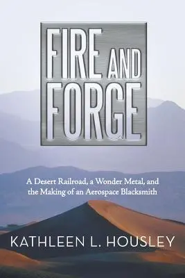 Le feu et la forge : un chemin de fer dans le désert, un métal merveilleux et la fabrication d'un forgeron de l'aérospatiale - Fire and Forge: A Desert Railroad, a Wonder Metal, and the Making of an Aerospace Blacksmith