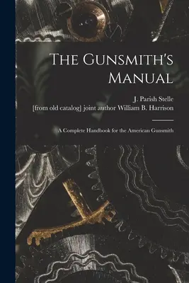 The Gunsmith's Manual ; a Complete Handbook for the American Gunsmith (Stelle J. Parish (James Parish)) - The Gunsmith's Manual; a Complete Handbook for the American Gunsmith (Stelle J. Parish (James Parish))