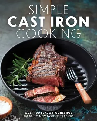 Simple Cast Iron Cooking : Plus de 100 recettes savoureuses qui donnent un nouveau goût à la tradition - Simple Cast Iron Cooking: Over 100 Flavorful Recipes That Bring New Taste to Tradition