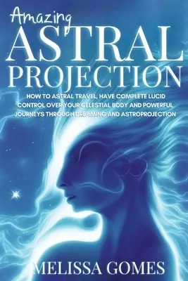 L'incroyable projection astrale : Comment voyager dans l'astral, avoir un contrôle complet et lucide sur votre corps céleste et faire des voyages puissants par le rêve et la méditation. - Amazing Astral Projection: How To Astral Travel, Have Complete Lucid Control Over Your Celestial Body And Powerful Journeys Through Dreaming and