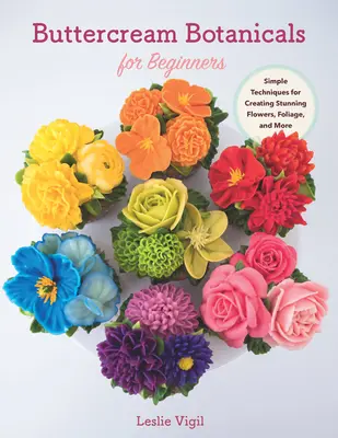 Buttercream Botanicals for Beginners : Des techniques simples pour créer des fleurs, des feuillages et bien d'autres choses encore. - Buttercream Botanicals for Beginners: Simple Techniques for Creating Stunning Flowers, Foliage, and More