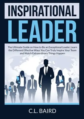 Inspirational Leader : Le guide ultime sur la façon d'être un leader exceptionnel, apprenez les différentes façons efficaces d'inspirer votre équipe. - Inspirational Leader: The Ultimate Guide on How to Be an Exceptional Leader, Learn the Different Effective Ways You Can Truly Inspire Your T