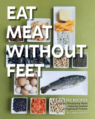 Manger de la viande sans les pieds : 165 repas pescatariens sains à base de fruits de mer et de protéines végétariennes - Eat Meat Without Feet: 165 Healthy Pescatarian Meals Featuring Seafood and Vegetarian Proteins