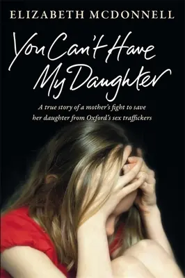 Vous ne pouvez pas avoir ma fille : L'histoire vraie de la lutte désespérée d'une mère pour sauver sa fille des trafiquants sexuels d'Oxford. - You Can't Have My Daughter: A true story of a mother's desperate fight to save her daughter from Oxford's sex traffickers.