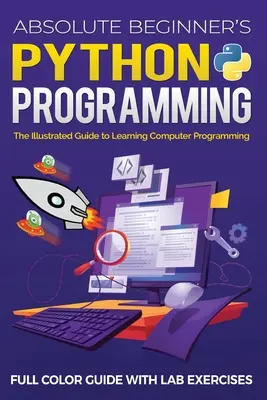 Guide en couleur de la programmation Python pour débutants absolus avec exercices en laboratoire : Le guide illustré pour apprendre la programmation informatique - Absolute Beginner's Python Programming Full Color Guide with Lab Exercises: The Illustrated Guide to Learning Computer Programming