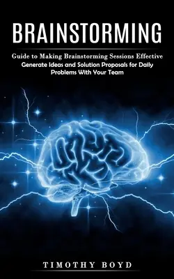 Brainstorming : Guide pour rendre les séances de brainstorming efficaces (Générer des idées et des propositions de solutions pour les problèmes quotidiens avec votre T - Brainstorming: Guide to Making Brainstorming Sessions Effective (Generate Ideas and Solution Proposals for Daily Problems With Your T