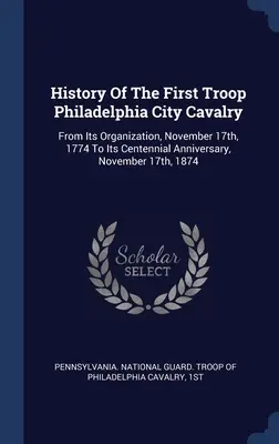 Histoire de la première troupe de la cavalerie de Philadelphie : De son organisation, le 17 novembre 1774, à son centenaire, le 17 novembre 1874 - History Of The First Troop Philadelphia City Cavalry: From Its Organization, November 17th, 1774 To Its Centennial Anniversary, November 17th, 1874