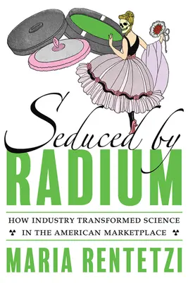 Séduit par le radium : comment l'industrie a transformé la science sur le marché américain - Seduced by Radium: How Industry Transformed Science in the American Marketplace