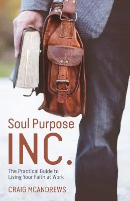 Le but de l'âme Le guide pratique pour vivre sa foi au travail - Soul Purpose Inc.: The Practical Guide to Living Your Faith at Work