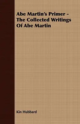 L'abécédaire d'Abe Martin - Le recueil des écrits d'Abe Martin - Abe Martin's Primer - The Collected Writings of Abe Martin