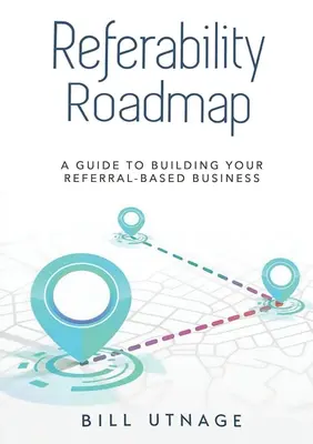 Referability Roadmap a : Guide pour la création d'une entreprise basée sur les recommandations - Referability Roadmap a: Guide To Building Your Referral-Based Business