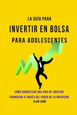 La Gua Moderna Para Invertir en la Bolsa de Valores para Adolescentes : Cmo Garantizar una Vida de Libertad Financiera a Travs Del Poder de la Inver - La Gua Moderna Para Invertir en la Bolsa de Valores para Adolescentes: Cmo Garantizar una Vida de Libertad Financiera a Travs Del Poder de la Inver