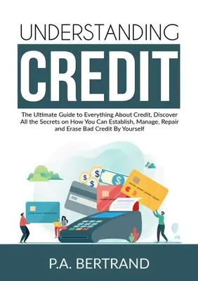 Comprendre le crédit : Le guide ultime de tout ce qui concerne le crédit, découvrez tous les secrets sur la façon d'établir, de gérer, de réparer et d'économiser de l'argent. - Understanding Credit: The Ultimate Guide to Everything About Credit, Discover All the Secrets on How You Can Establish, Manage, Repair and E