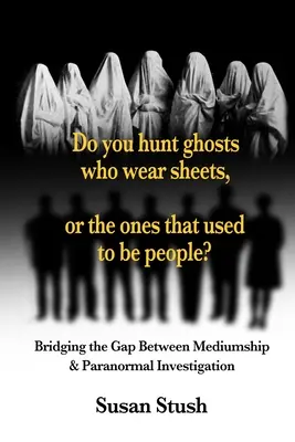 Chassez-vous les fantômes qui portent des draps, ou ceux qui étaient des personnes ? Combler le fossé entre la médiumnité et l'investigation paranormale - Do you hunt ghosts wearing sheets, or the ones that used to be people?: Bridging the Gap Between Mediumship & Paranormal Investigation