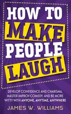 Comment faire rire les gens : Développez votre confiance et votre charisme, maîtrisez la comédie d'improvisation et faites preuve de plus d'esprit avec n'importe qui, n'importe quand, n'importe où. - How to Make People Laugh: Develop Confidence and Charisma, Master Improv Comedy, and Be More Witty with Anyone, Anytime, Anywhere