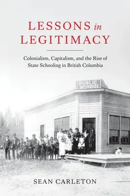 Leçons de légitimité : Le colonialisme, le capitalisme et l'essor de l'école publique en Colombie-Britannique - Lessons in Legitimacy: Colonialism, Capitalism, and the Rise of State Schooling in British Columbia