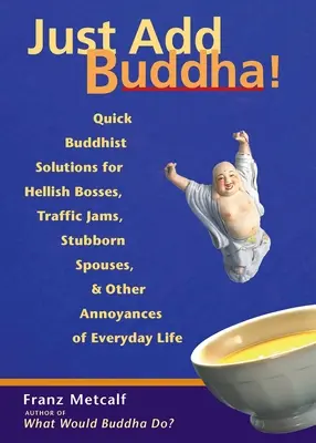 Ajoutez-y Buddha ! Des solutions bouddhistes rapides pour les patrons infernaux, les embouteillages, les conjoints têtus et autres désagréments de la vie quotidienne. - Just Add Buddha!: Quick Buddhist Solutions for Hellish Bosses, Traffic Jams, Stubborn Spouses, and Other Annoyances of Everyday Life