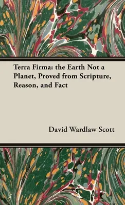 Terra Firma : la Terre n'est pas une planète, prouvée par les Écritures, la raison et les faits - Terra Firma: the Earth Not a Planet, Proved from Scripture, Reason, and Fact