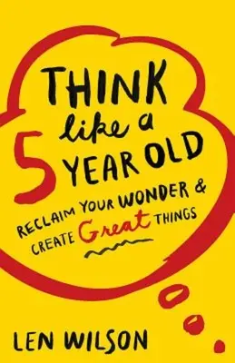 Pensez comme un enfant de 5 ans : Retrouvez votre émerveillement et créez de grandes choses - Think Like a 5 Year Old: Reclaim Your Wonder & Create Great Things