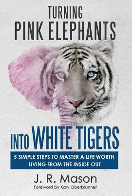 Transformer les éléphants roses en tigres blancs : 5 étapes simples pour maîtriser une vie qui vaut la peine d'être vécue de l'intérieur - Turning Pink Elephants Into White Tigers: 5 Simple Steps to Master a Life Worth Living from the Inside Out