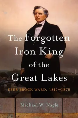 Le roi du fer oublié des Grands Lacs : Eber Brock Ward, 1811-1875 - The Forgotten Iron King of the Great Lakes: Eber Brock Ward, 1811-1875