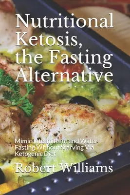 La cétose nutritionnelle, l'alternative au jeûne : Imiter le jeûne intermittent et le jeûne hydrique sans s'affamer grâce au régime cétogène - Nutritional Ketosis, the Fasting Alternative: Mimic Intermittent and Water Fasting Without Starving Via Ketogenic Diet