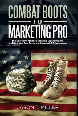 Des bottes de combat au marketing professionnel : Les méthodes secrètes pour créer de la richesse en ligne et comment devenir un entrepreneur prospère - Combat Boots to Marketing Pro: The Secret Methods to Creating Wealth Online, and How You Can Become a Successful Entrepreneur
