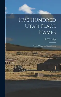Cinq cents noms de lieux de l'Utah : Leur origine et leur signification (Leigh R. W. (Rufus Wood) 1884-) - Five Hundred Utah Place Names: Their Origin and Significance (Leigh R. W. (Rufus Wood) 1884-)