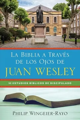 La Biblia a Travs de los Ojos de Juan Wesley : 52 Estudios Bblicos de Discipulado - La Biblia a Travs de los Ojos de Juan Wesley: 52 Estudios Bblicos de Discipulado