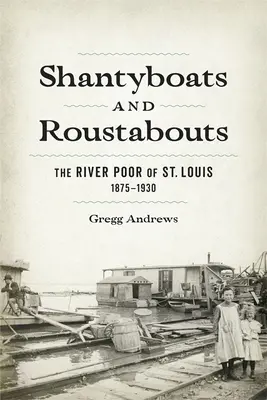Shantyboats and Roustabouts : Les pauvres du fleuve à Saint-Louis, 1875-1930 - Shantyboats and Roustabouts: The River Poor of St. Louis, 1875-1930