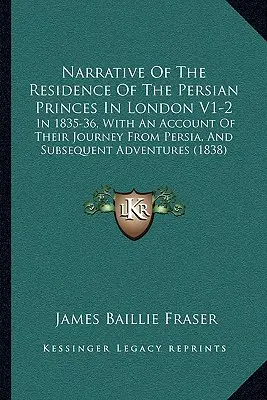 Récit de la résidence des princes perses à Londres V1-2 : en 1835-36, avec un compte rendu de leur voyage depuis la Perse et de leurs aventures ultérieures - Narrative of the Residence of the Persian Princes in London V1-2: In 1835-36, with an Account of Their Journey from Persia, and Subsequent Adventures