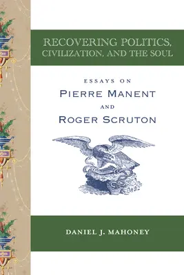 Retrouver la politique, la civilisation et l'âme : Essais sur Pierre Manent et Roger Scruton - Recovering Politics, Civilization, and the Soul: Essays on Pierre Manent and Roger Scruton