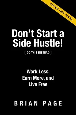 Ne vous lancez pas dans une activité secondaire ! Travailler moins, gagner plus et vivre librement - Don't Start a Side Hustle!: Work Less, Earn More, and Live Free